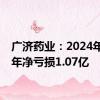 广济药业：2024年上半年净亏损1.07亿