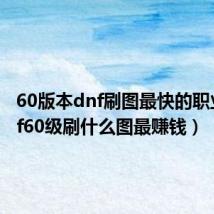 60版本dnf刷图最快的职业(dnf60级刷什么图最赚钱)