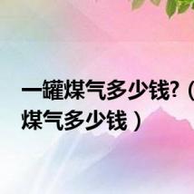 一罐煤气多少钱?(一罐煤气多少钱)