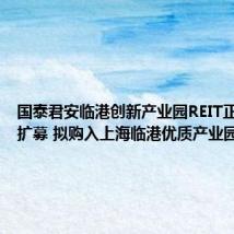 国泰君安临港创新产业园REIT正式启动扩募 拟购入上海临港优质产业园区资产