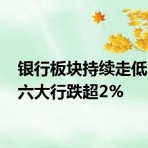 银行板块持续走低 国有六大行跌超2%