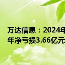万达信息:2024年上半年净亏损3.66亿元