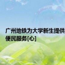 广州地铁为大学新生提供开学季便民服务[心]
