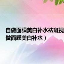 自做面膜美白补水祛斑视频(自做面膜美白补水)