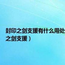 封印之剑支援有什么用处(封印之剑支援)