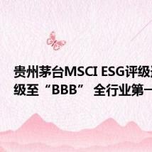 贵州茅台MSCI ESG评级连升两级至“BBB” 全行业第一