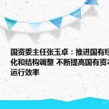 国资委主任张玉卓:推进国有经济布局优化和结构调整 不断提高国有资本配置和运行效率