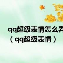qq超级表情怎么弄出来(qq超级表情)