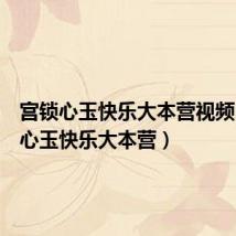 宫锁心玉快乐大本营视频(宫锁心玉快乐大本营)
