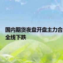 国内期货夜盘开盘主力合约几乎全线下跌