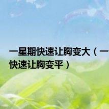 一星期快速让胸变大(一个星期快速让胸变平)