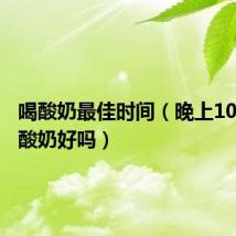 喝酸奶最佳时间（晚上10点后喝酸奶好吗）