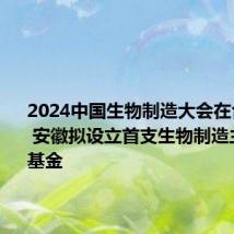 2024中国生物制造大会在合肥举行 安徽拟设立首支生物制造主题产业基金