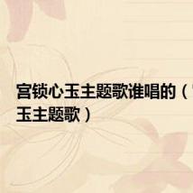 宫锁心玉主题歌谁唱的(宫锁心玉主题歌)