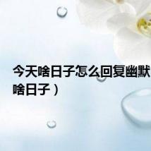 今天啥日子怎么回复幽默（今天啥日子）