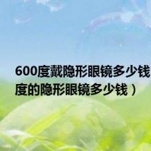 600度戴隐形眼镜多少钱(600度的隐形眼镜多少钱)