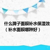 什么牌子面膜补水保湿效果最好(补水面膜哪种好)