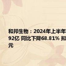 和邦生物:2024年上半年净利润1.92亿 同比下降68.81% 拟10派0.2元