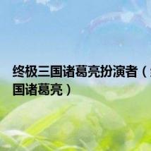 终极三国诸葛亮扮演者(终极三国诸葛亮)