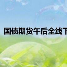 国债期货午后全线下跌