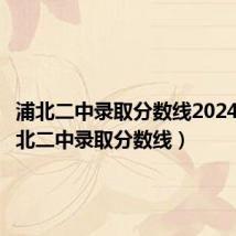 浦北二中录取分数线2024年(浦北二中录取分数线)