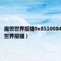 魔兽世界报错0x8510084(魔兽世界报错)