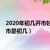 2020年初几开市好(开市是初几)