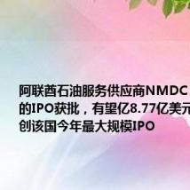阿联酋石油服务供应商NMDC Energy的IPO获批,有望亿8.77亿美元融资规模创该国今年最大规模IPO