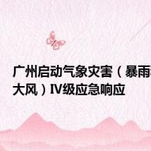 广州启动气象灾害(暴雨和雷雨大风)Ⅳ级应急响应