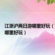 江浙沪两日游哪里好玩(两日游哪里好玩)