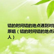 错的时间错的地点遇到对的人歌曲原唱(错的时间错的地点遇到对的人)