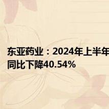 东亚药业:2024年上半年净利润同比下降40.54%