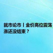 就市论市丨金价高位震荡 这波大涨还没结束？