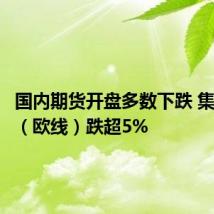 国内期货开盘多数下跌 集运指数（欧线）跌超5%