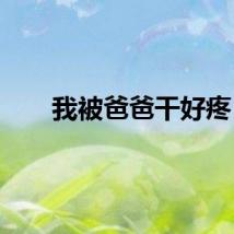 我被爸爸干好疼