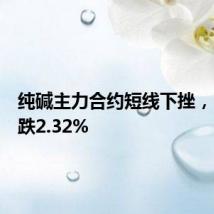 纯碱主力合约短线下挫，日内下跌2.32%