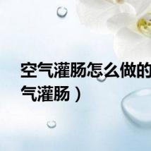 空气灌肠怎么做的（空气灌肠）
