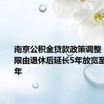 南京公积金贷款政策调整:贷款年限由退休后延长5年放宽至延长10年