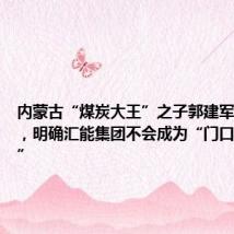 内蒙古“煤炭大王”之子郭建军首次受访,明确汇能集团不会成为“门口的野蛮人”