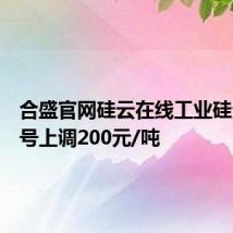 合盛官网硅云在线工业硅全部牌号上调200元/吨