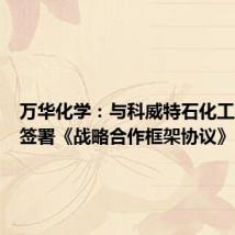 万华化学:与科威特石化工业公司签署《战略合作框架协议》