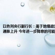 以色列央行副行长:鉴于地缘政治风险和通胀上升 今年进一步降息的可能性不大