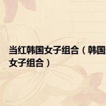 当红韩国女子组合(韩国最红的女子组合)