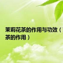 茉莉花茶的作用与功效(茉莉花茶的作用)