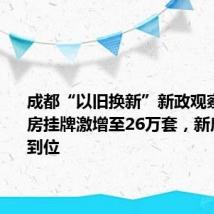 成都“以旧换新”新政观察:二手房挂牌激增至26万套,新房优惠待到位