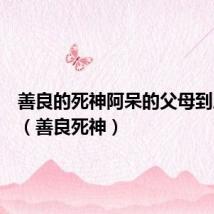 善良的死神阿呆的父母到底是谁(善良死神)