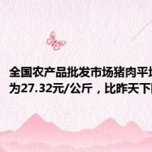 全国农产品批发市场猪肉平均价格为27.32元/公斤,比昨天下降1.3%