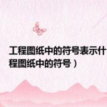 工程图纸中的符号表示什么（工程图纸中的符号）