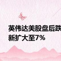 英伟达美股盘后跌幅重新扩大至7%