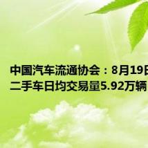 中国汽车流通协会:8月19日-25日二手车日均交易量5.92万辆